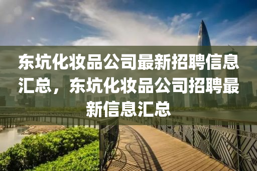 東坑化妝品公司最新招聘信息匯總，東坑化妝品公司招聘最新信息匯總