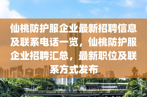 仙桃防護(hù)服企業(yè)最新招聘信息及聯(lián)系電話一覽，仙桃防護(hù)服企業(yè)招聘匯總，最新職位及聯(lián)系方式發(fā)布