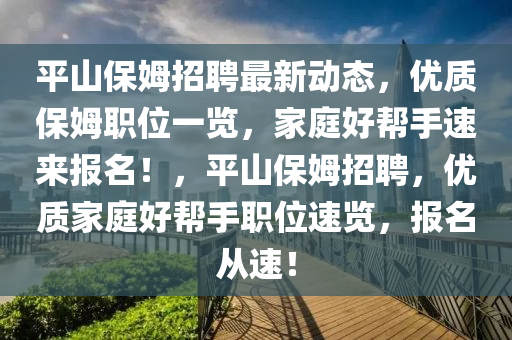 平山保姆招聘最新動(dòng)態(tài)，優(yōu)質(zhì)保姆職位一覽，家庭好幫手速來報(bào)名！，平山保姆招聘，優(yōu)質(zhì)家庭好幫手職位速覽，報(bào)名從速！
