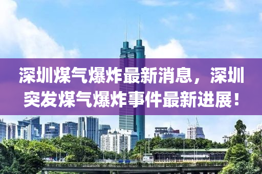 深圳煤氣爆炸最新消息，深圳突發(fā)煤氣爆炸事件最新進展！