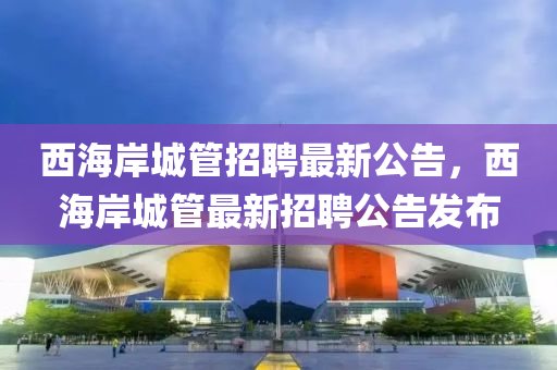 西海岸城管招聘最新公告，西海岸城管最新招聘公告發(fā)布