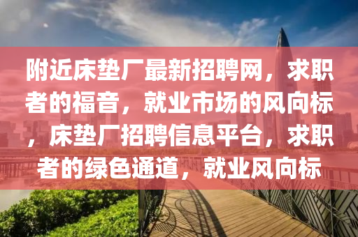 附近床墊廠最新招聘網(wǎng)，求職者的福音，就業(yè)市場的風(fēng)向標(biāo)，床墊廠招聘信息平臺，求職者的綠色通道，就業(yè)風(fēng)向標(biāo)