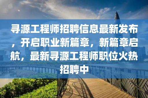 尋源工程師招聘信息最新發(fā)布，開啟職業(yè)新篇章，新篇章啟航，最新尋源工程師職位火熱招聘中