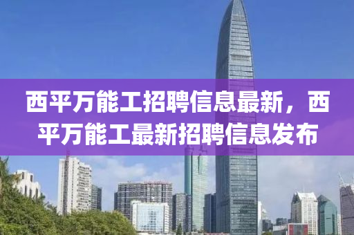 西平萬能工招聘信息最新，西平萬能工最新招聘信息發(fā)布