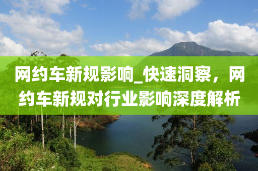 網(wǎng)約車(chē)新規(guī)影響_快速洞察，網(wǎng)約車(chē)新規(guī)對(duì)行業(yè)影響深度解析液壓動(dòng)力機(jī)械,元件制造