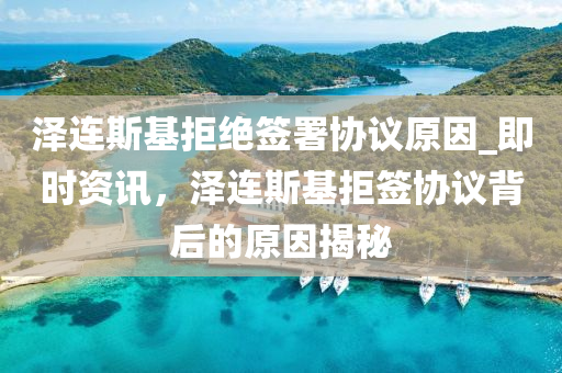 澤連斯基拒絕簽署協(xié)議原因_即時資訊，澤連斯基拒簽協(xié)議背后的原因揭秘液壓動力機械,元件制造