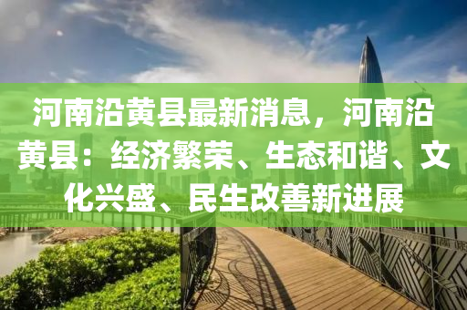 河南沿黃縣最新消息，河南沿黃縣：經(jīng)濟(jì)繁榮、生態(tài)和諧、文化興盛、民生改善新進(jìn)展液壓動力機(jī)械,元件制造