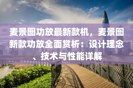 麥景圖功放最新款機，麥景圖新款功放全面賞析：設計理念、技術與液壓動力機械,元件制造性能詳解