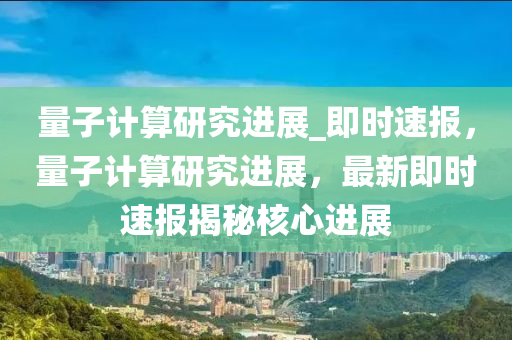 量子計算研究進展_即時速報，量子計算研究進展，最新即時速報揭秘核液壓動力機械,元件制造心進展