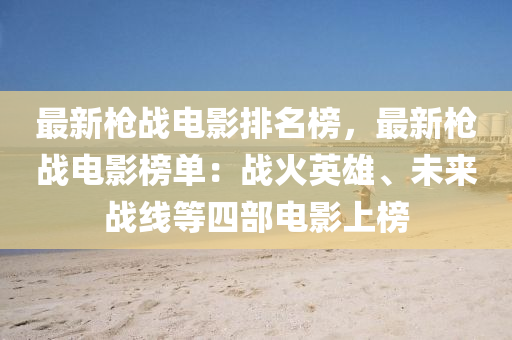 最新槍戰(zhàn)電影排名榜，最新槍戰(zhàn)電影榜單：戰(zhàn)火英雄、未來戰(zhàn)線等四液壓動(dòng)力機(jī)械,元件制造部電影上榜