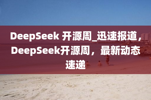 DeepSeek 開源周_迅速報(bào)道，DeepSeek開源周，最新動(dòng)態(tài)液壓動(dòng)力機(jī)械,元件制造速遞