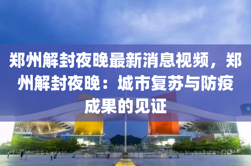 鄭州解封夜晚最新消息視頻，鄭州解封夜晚：城市復(fù)蘇與防疫成果的見證液壓動力機(jī)械,元件制造