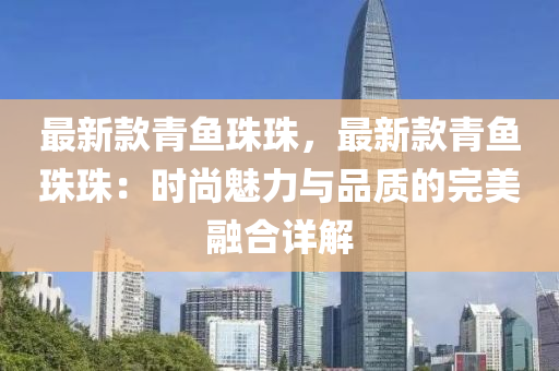 液壓動力機械,元件制造最新款青魚珠珠，最新款青魚珠珠：時尚魅力與品質(zhì)的完美融合詳解