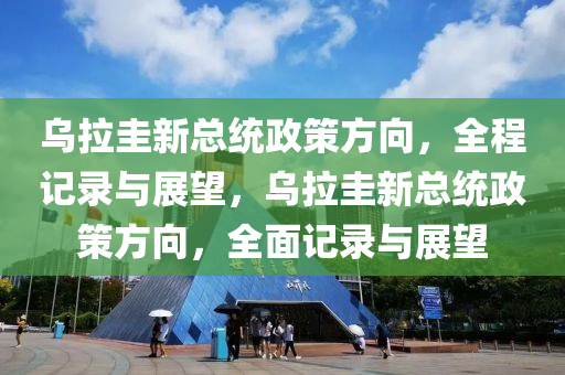 烏拉圭新總統(tǒng)政策方向，全程記錄與展望，烏拉圭新總統(tǒng)政策方向，全面記錄與展望液壓動(dòng)力機(jī)械,元件制造