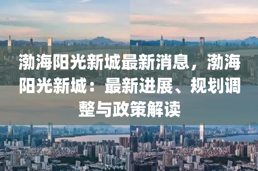 渤海陽(yáng)光新城最新消息，渤海陽(yáng)光新城：最新進(jìn)展、規(guī)劃調(diào)整與政策解讀液壓動(dòng)力機(jī)械,元件制造