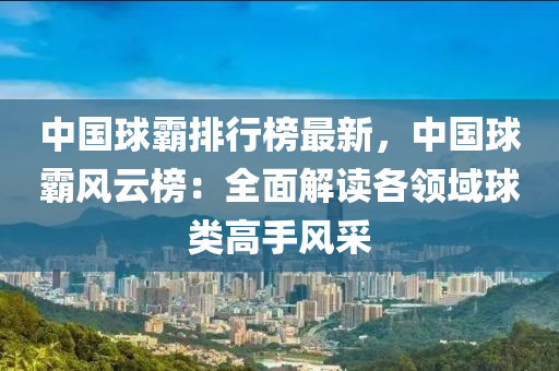 中國球霸排行榜最新，中國球霸風云榜：全面解讀各領(lǐng)域球類高手風采液壓動力機械,元件制造