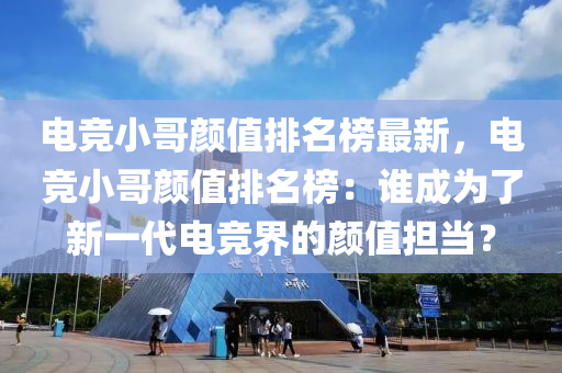 液壓動力機械,元件制造電競小哥顏值排名榜最新，電競小哥顏值排名榜：誰成為了新一代電競界的顏值擔當？