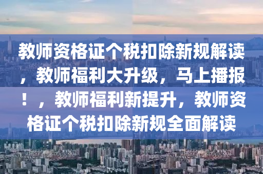 教師資格證個(gè)稅扣除新規(guī)解讀，教師福利大升級(jí)液壓動(dòng)力機(jī)械,元件制造，馬上播報(bào)！，教師福利新提升，教師資格證個(gè)稅扣除新規(guī)全面解讀