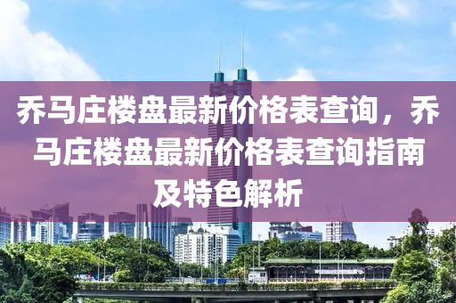 喬馬莊樓盤最新價格表查詢，喬馬莊樓盤最新價格表查詢指南及特色解析液壓動力機械,元件制造