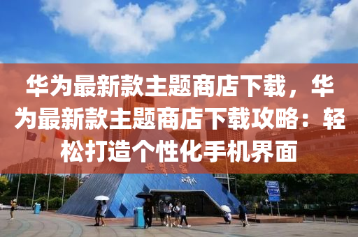 華為最新款主題商店下載，華為最新款主題商店下載攻略：輕松打造個(gè)性化手機(jī)界面液壓動(dòng)力機(jī)械,元件制造