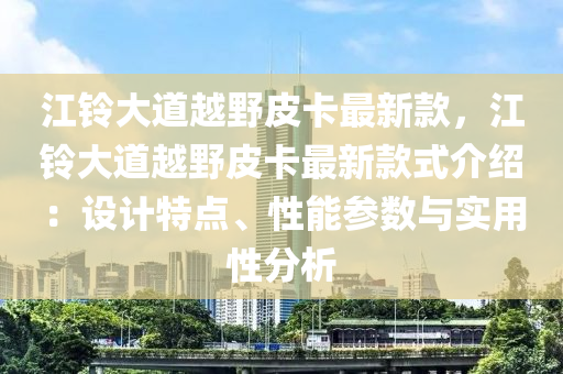 江鈴大道越野皮卡最新款，江鈴大道越野皮卡最新款式介紹：設(shè)計(jì)特點(diǎn)、性能參數(shù)與實(shí)用性分析液壓動力機(jī)械,元件制造