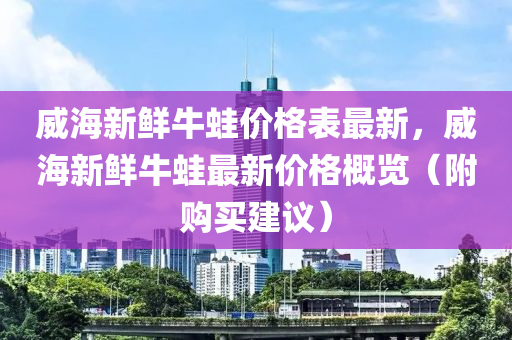 威海新鮮牛蛙價格表最新，威海新鮮液壓動力機械,元件制造牛蛙最新價格概覽（附購買建議）