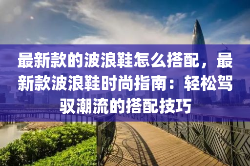 最新款的波浪鞋怎么搭配，最新款波浪鞋時(shí)尚指南：輕松駕馭潮流的搭配技巧液壓動力機(jī)械,元件制造