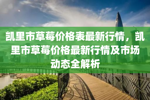 凱里市草莓價格表最新行情，凱里市草莓價格最新行情及市場動態(tài)全解析液壓動力機(jī)械,元件制造