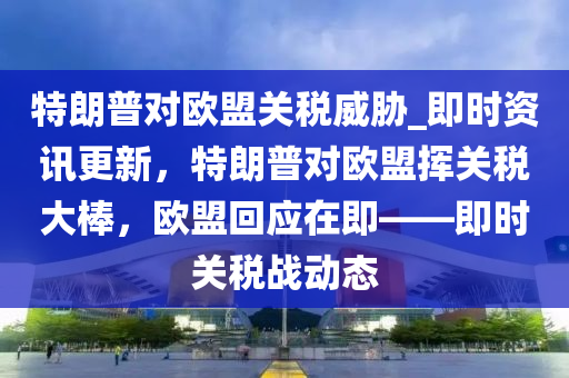 特朗普對(duì)歐盟關(guān)稅威脅_即時(shí)資訊更新，特朗普對(duì)歐盟揮關(guān)稅大棒，歐盟回應(yīng)液壓動(dòng)力機(jī)械,元件制造在即——即時(shí)關(guān)稅戰(zhàn)動(dòng)態(tài)