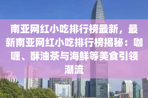 南亞網(wǎng)紅小吃排行榜最新，最新南亞網(wǎng)紅液壓動(dòng)力機(jī)械,元件制造小吃排行榜揭秘：咖喱、酥油茶與海鮮等美食引領(lǐng)潮流