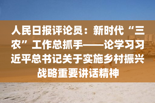 人民日報評論員：新時代“三農(nóng)”工作總抓手——論學(xué)習(xí)習(xí)近平總書記關(guān)于實施鄉(xiāng)村振興戰(zhàn)略重要講話精神液壓動力機械,元件制造