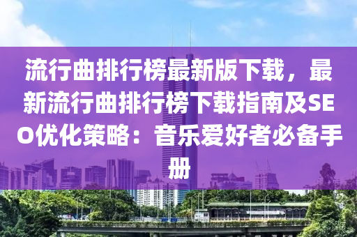 流行曲排行榜最新版下載，最新流行曲排行榜下載指南及SEO優(yōu)化策略：音樂愛好液壓動力機(jī)械,元件制造者必備手冊