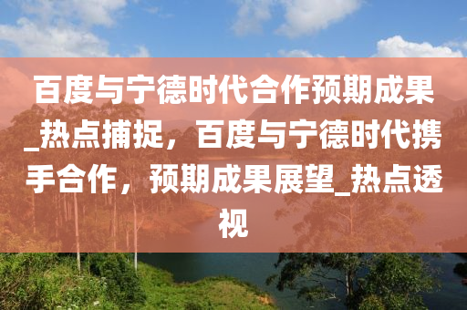 百度與寧德時(shí)代合作預(yù)期成果_熱點(diǎn)捕捉，百度與寧德時(shí)代攜手合作，預(yù)期成果展望_熱點(diǎn)透視液壓動(dòng)力機(jī)械,元件制造
