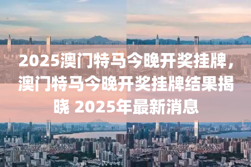 2025澳門特馬今晚開獎(jiǎng)掛牌，澳門特馬今晚開獎(jiǎng)掛牌結(jié)果揭曉 2025年最新消息液壓動(dòng)力機(jī)械,元件制造