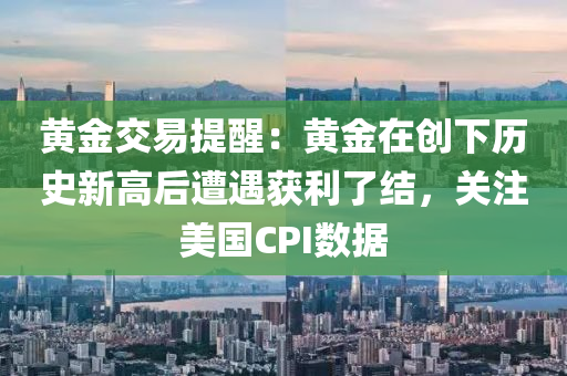 黃金交易提醒：黃金在創(chuàng)下歷史新高后遭遇獲利了結(jié)，關(guān)注美國CPI數(shù)據(jù)液壓動(dòng)力機(jī)械,元件制造