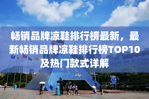 暢銷品牌涼鞋排行榜最新，最新暢銷品牌涼鞋排行榜TOP10及熱門款式詳解液壓動力機械,元件制造