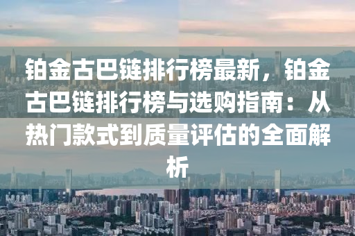 鉑金古巴鏈排行榜最新，鉑金古巴鏈排行榜與選購指南：從熱門款式到質(zhì)量評估的全面解析液壓動力機械,元件制造