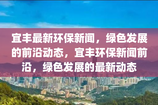 宜豐最新環(huán)保新聞，綠色發(fā)展的前沿動(dòng)態(tài)，宜豐環(huán)保新液壓動(dòng)力機(jī)械,元件制造聞前沿，綠色發(fā)展的最新動(dòng)態(tài)