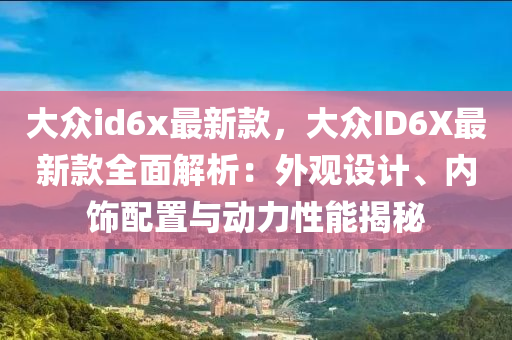 大眾id6x最新款，大眾ID6X最新款全液壓動(dòng)力機(jī)械,元件制造面解析：外觀設(shè)計(jì)、內(nèi)飾配置與動(dòng)力性能揭秘