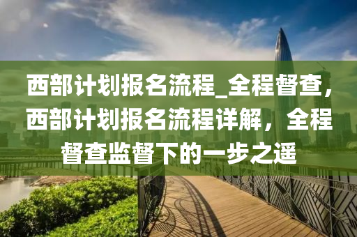 西部計劃報名流程_全程督查，西部計劃報名流程詳解，全程督查監(jiān)督下的一步之遙液壓動力機械,元件制造