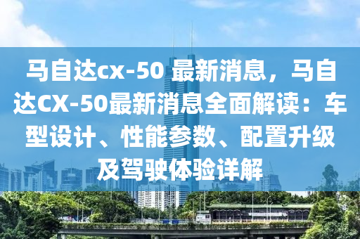 馬自達cx-50 最新消息，馬自達CX-50最新消息全面解讀：車型設(shè)計、性能參數(shù)、配置升級及駕駛體驗詳解液壓動力機械,元件制造