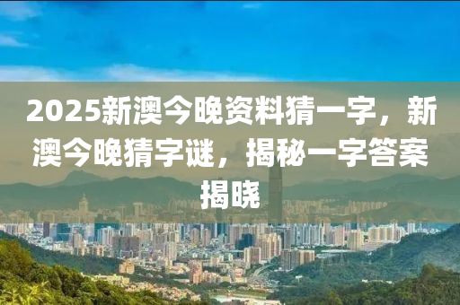 2025新澳今晚資料猜一字，新澳今晚猜字謎，揭秘一字答案揭曉
