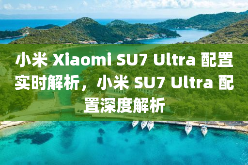 小米 Xiaomi SU7 Ultra 配置實時解析，小米 SU7 Ultra 配置深度解析液壓動力機械,元件制造