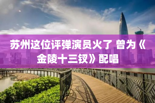 蘇州這位評彈演液壓動力機械,元件制造員火了 曾為《金陵十三釵》配唱