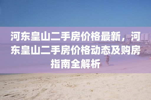河東皇山二手房價格最新，河東皇山二手房價格動態(tài)及購房指南全解析液壓動力機械,元件制造