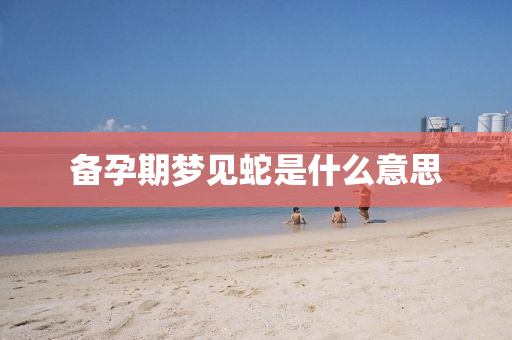 備孕期液壓動(dòng)力機(jī)械,元件制造夢(mèng)見蛇是什么意思
