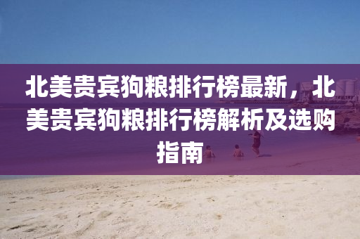 北美貴賓狗糧排行榜最新，北美貴賓狗糧排行榜解析及選購(gòu)指南液壓動(dòng)力機(jī)械,元件制造
