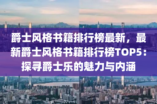 爵士風(fēng)格書籍排行榜最新，最新爵士風(fēng)格書籍排行榜TOP5：探尋爵士樂的魅力與內(nèi)涵液壓動(dòng)力機(jī)械,元件制造