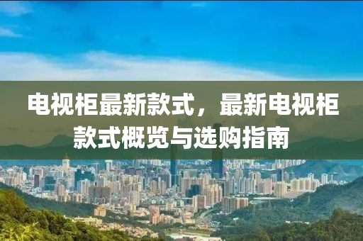 電視柜最新款式，最新電視柜款式概覽與選購(gòu)指南液壓動(dòng)力機(jī)械,元件制造