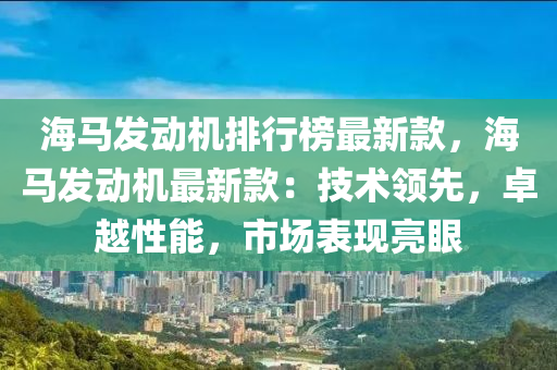 海馬發(fā)動機排行榜最新款，海馬發(fā)動機最新款：技術(shù)領(lǐng)先，卓越性能，市場表現(xiàn)亮眼液壓動力機械,元件制造